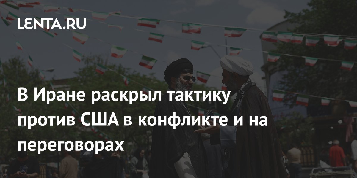 В Иране раскрыл тактику против США в конфликте и на переговорах