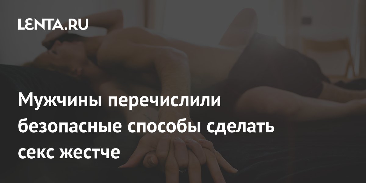 Мужчины перечислили безопасные способы сделать секс жестче
