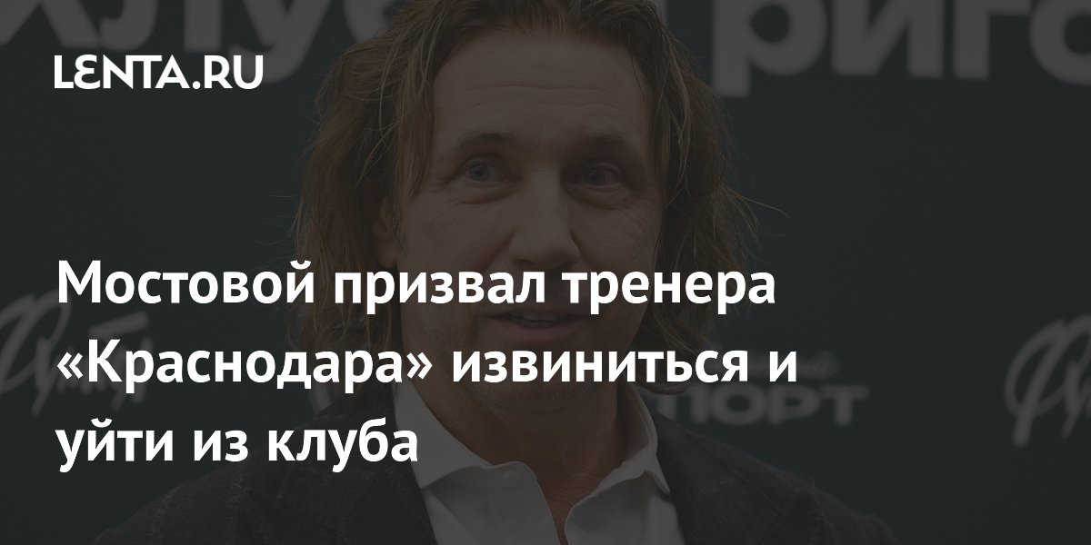 Мостовой призвал тренера «Краснодара» извиниться и уйти из клуба