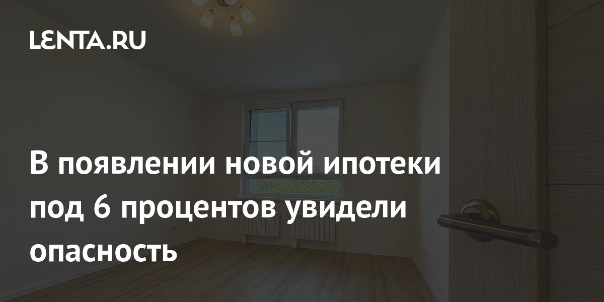 В появлении новой ипотеки под 6 процентов увидели опасность