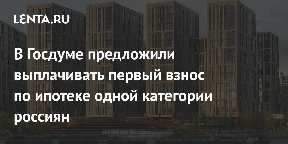 В Госдуме предложили выплачивать первый взнос по ипотеке одной категории россиян