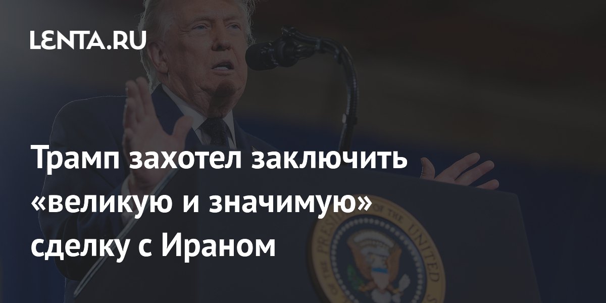 Трамп захотел заключить «великую и значимую» сделку с Ираном