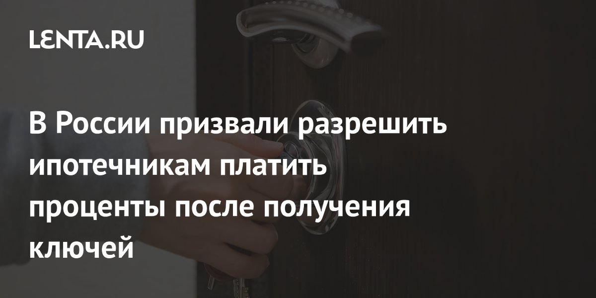 В России призвали разрешить ипотечникам платить проценты после получения ключей
