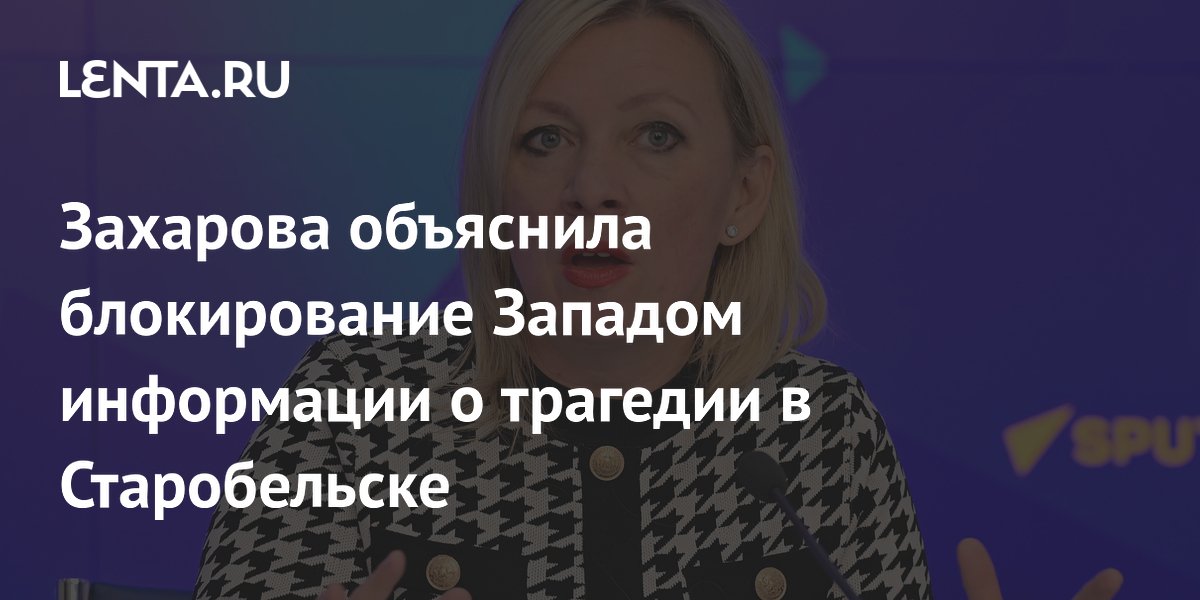 Захарова объяснила блокирование Западом информации о трагедии в Старобельске