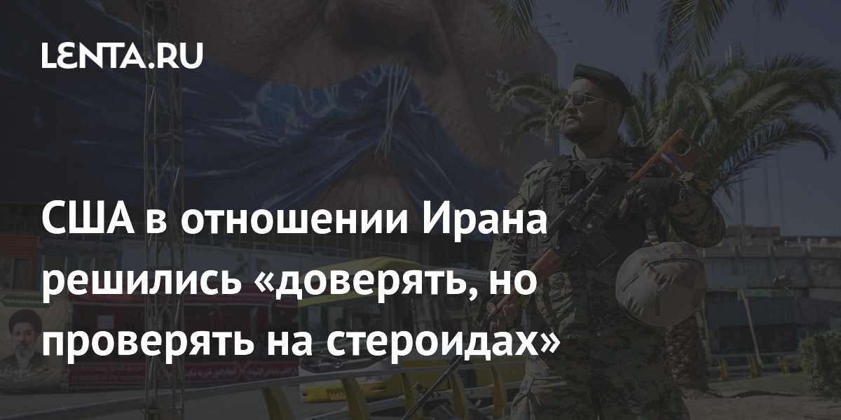 США в отношении Ирана решились «доверять, но проверять на стероидах»