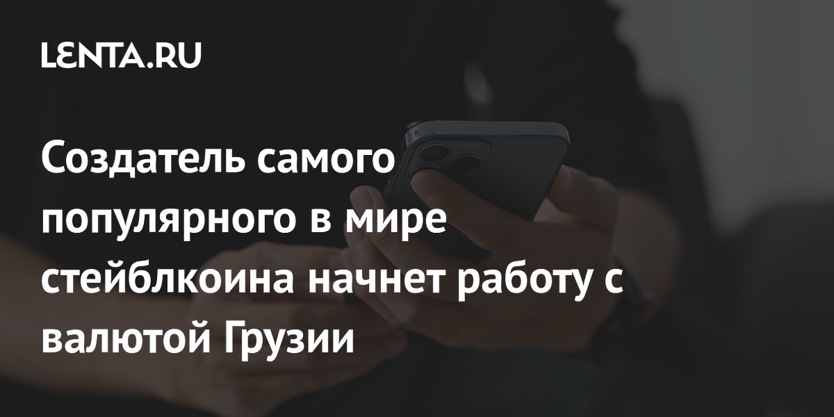Создатель самого популярного в мире стейблкоина начнет работу с валютой Грузии