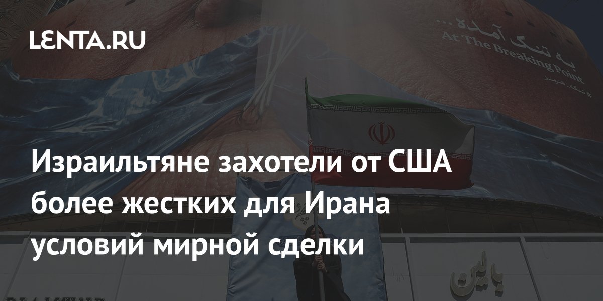Израильтяне захотели от США более жестких для Ирана условий мирной сделки