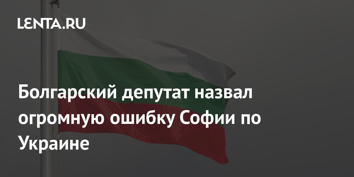 Болгарский депутат назвал огромную ошибку Софии по Украине