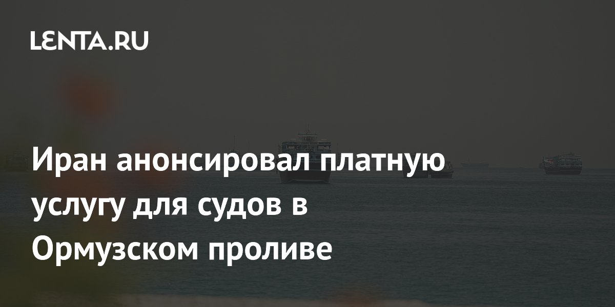 Иран анонсировал платную услугу для судов в Ормузском проливе