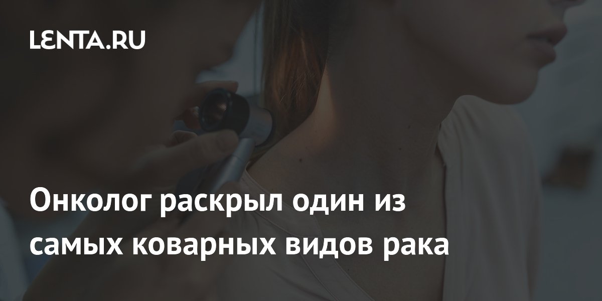 Онколог раскрыл один из самых коварных видов рака
