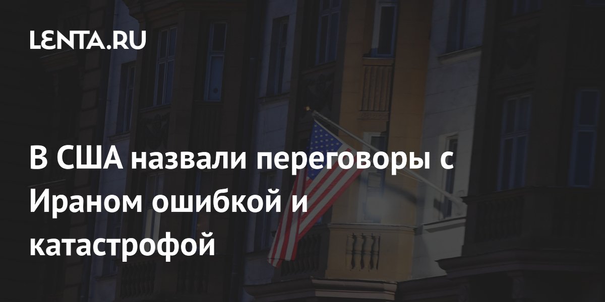 В США назвали переговоры с Ираном ошибкой и катастрофой