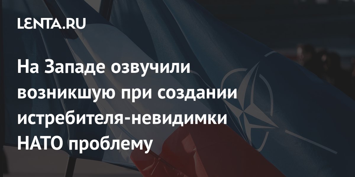 На Западе озвучили возникшую при создании истребителя-невидимки НАТО проблему
