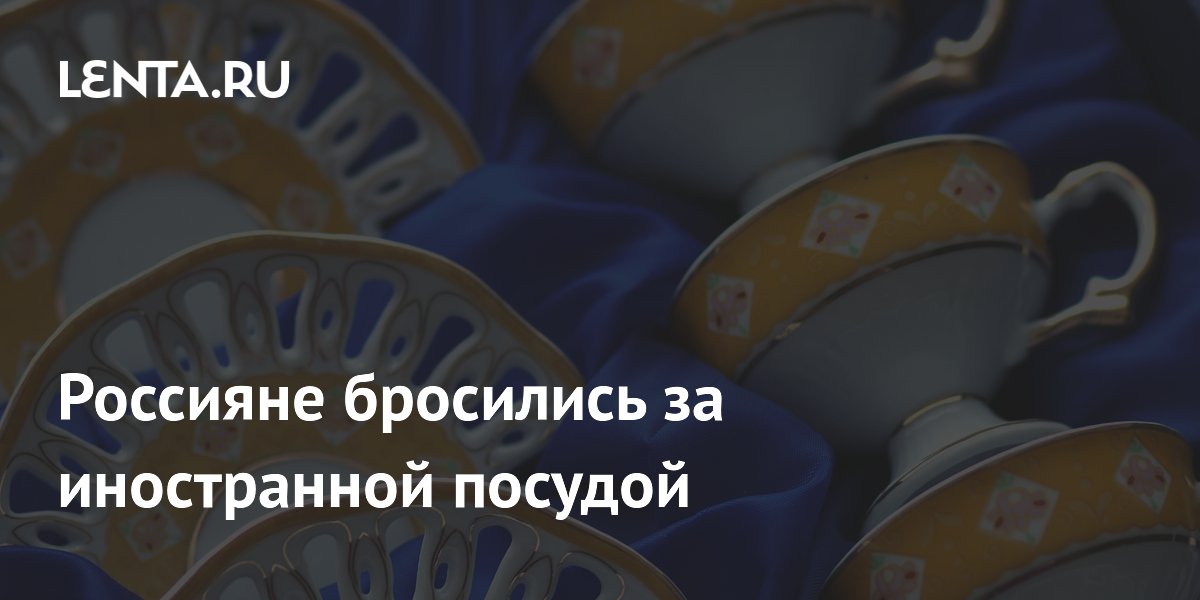 Россияне бросились за иностранной посудой