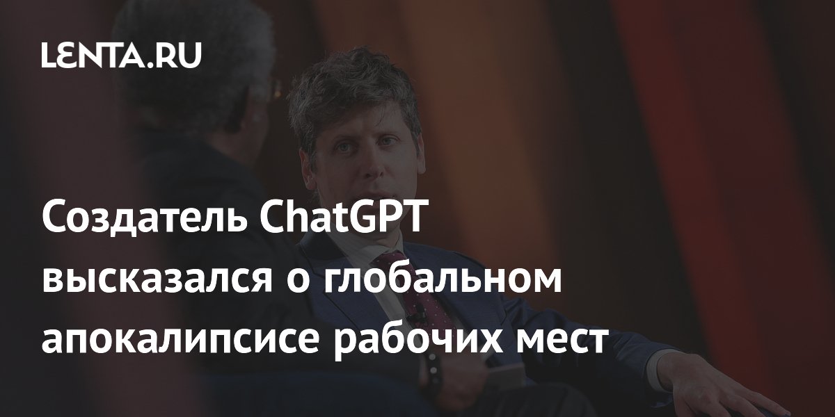 Создатель ChatGPT высказался о глобальном апокалипсисе рабочих мест