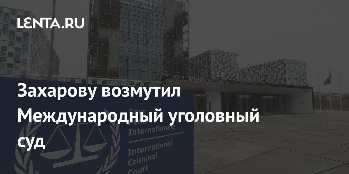 Захарову возмутил Международный уголовный суд