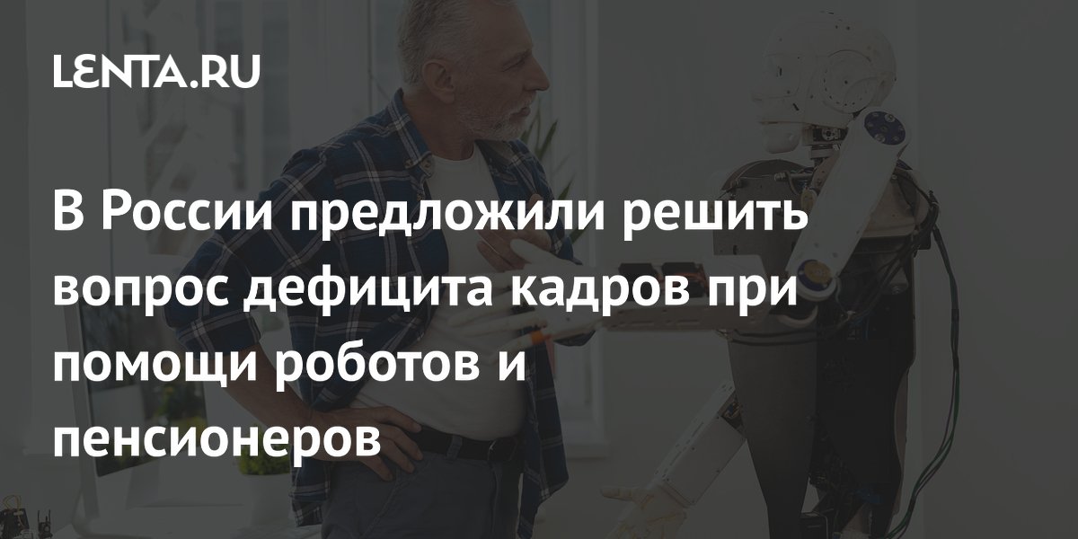 В России предложили решить вопрос дефицита кадров при помощи роботов и пенсионеров