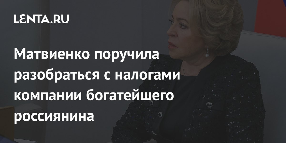 Матвиенко поручила разобраться с налогами компании богатейшего россиянина