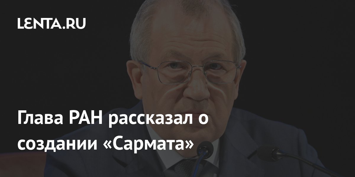 Глава РАН рассказал о создании «Сармата»