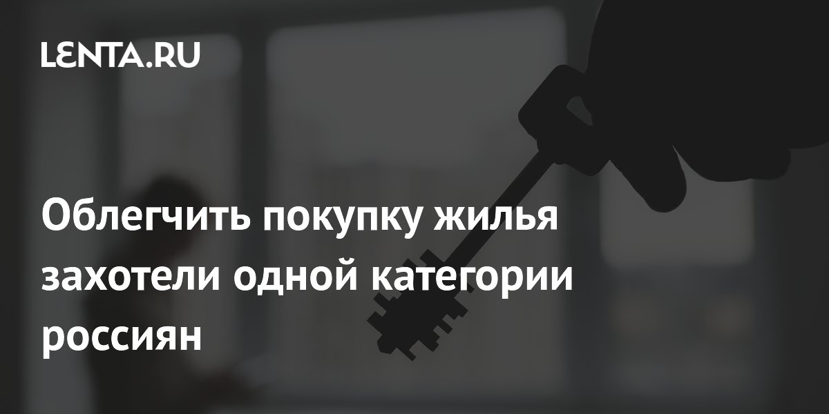 Облегчить покупку жилья захотели одной категории россиян