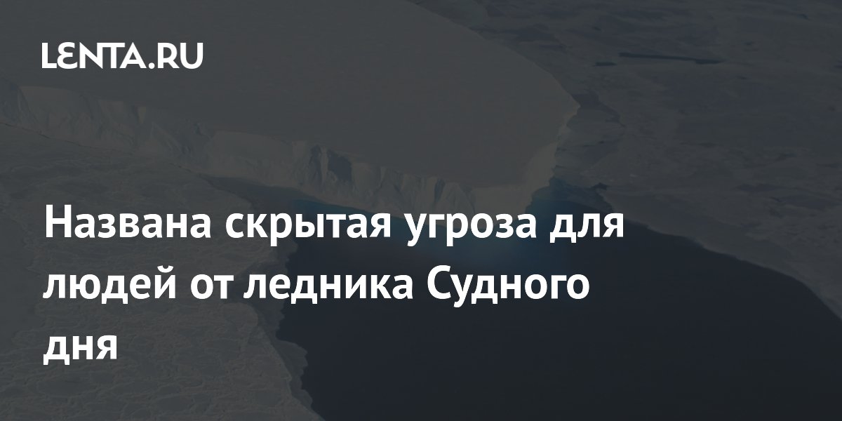 Названа скрытая угроза для людей от ледника Судного дня