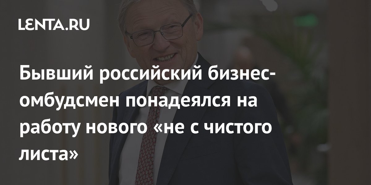 Бывший российский бизнес-омбудсмен понадеялся на работу нового «не с чистого листа»