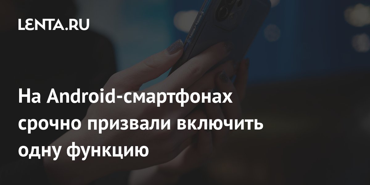 На Android-смартфонах срочно призвали включить одну функцию