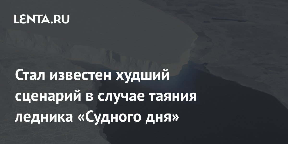 Стал известен худший сценарий в случае таяния ледника «Судного дня»