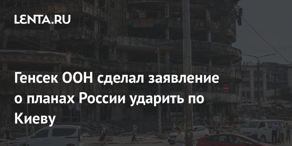 Генсек ООН сделал заявление о планах России ударить по Киеву