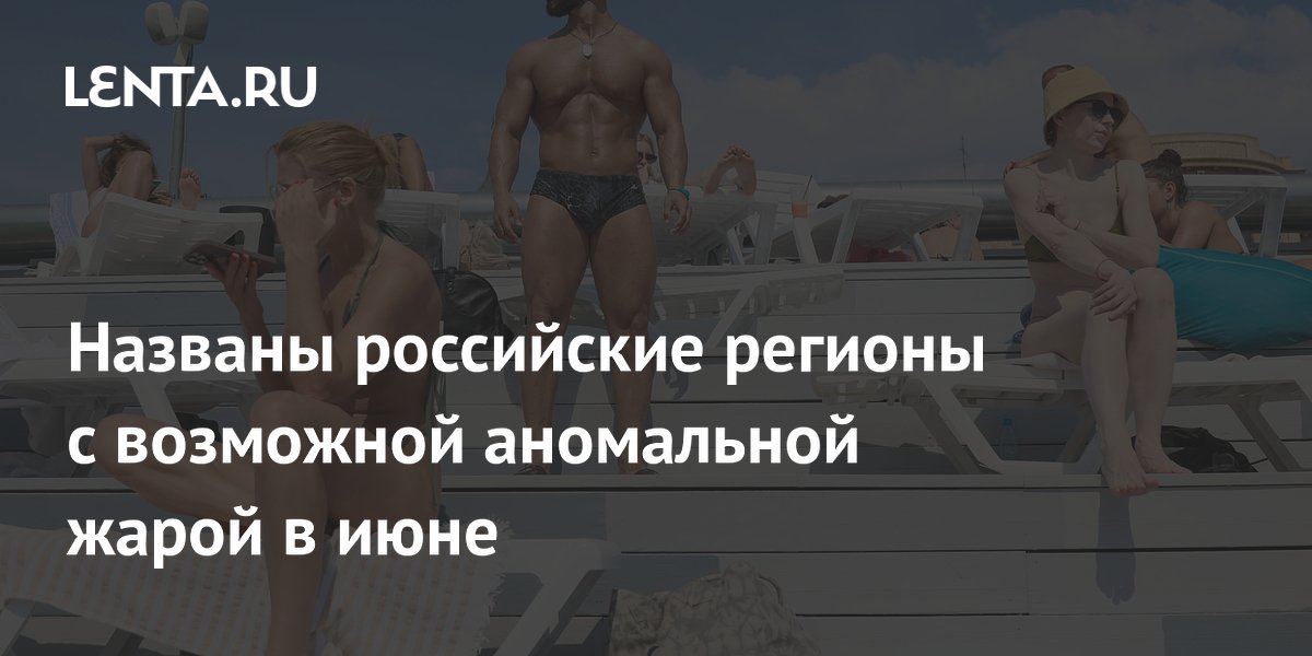 Названы российские регионы с возможной аномальной жарой в июне