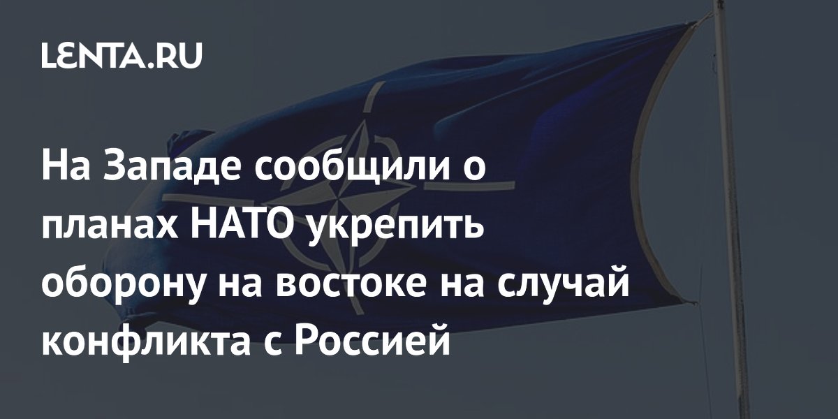 На Западе сообщили о планах НАТО укрепить оборону на востоке на случай конфликта с Россией