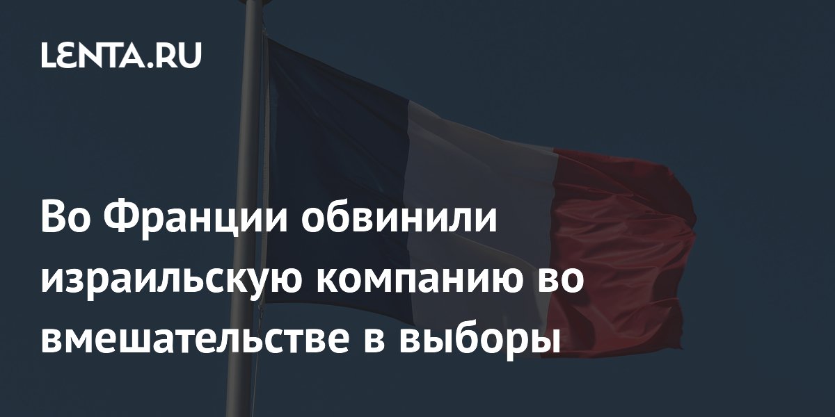 Во Франции обвинили израильскую компанию во вмешательстве в выборы