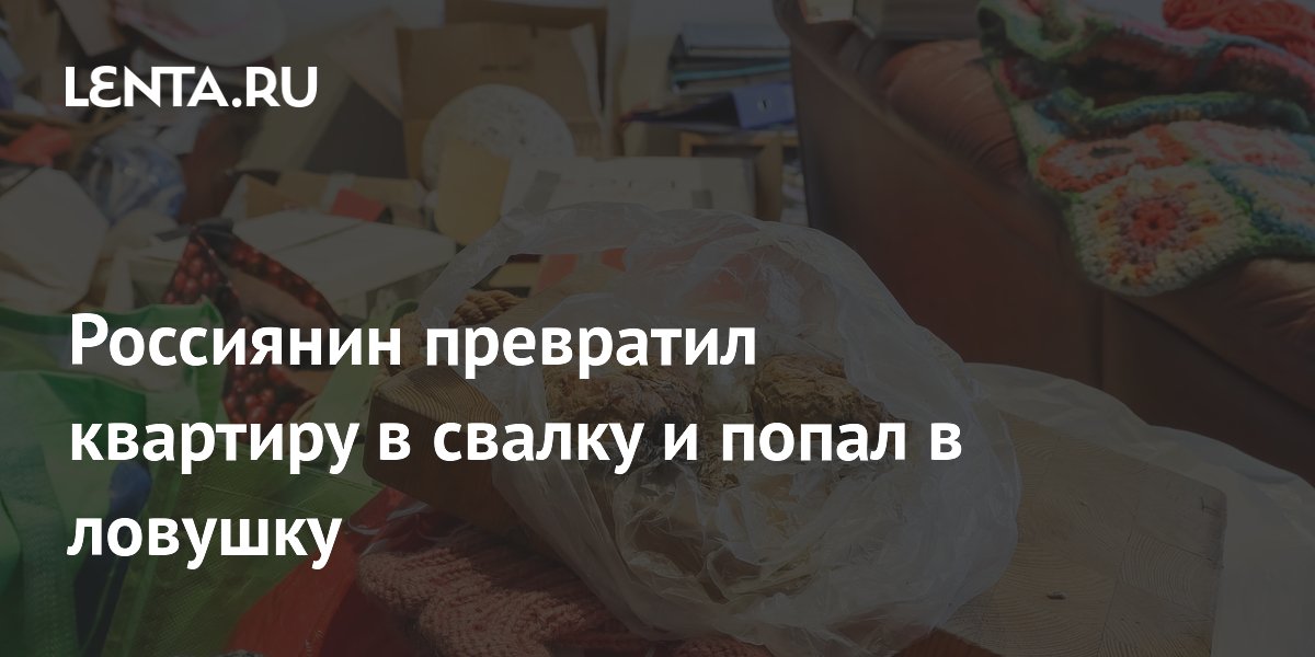 Россиянин превратил квартиру в свалку и попал в ловушку