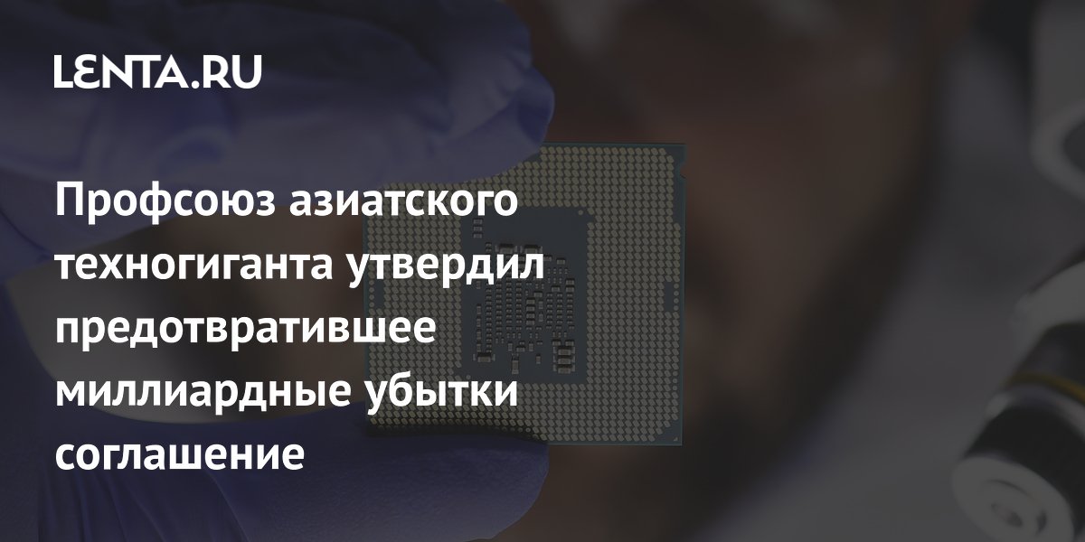 Профсоюз азиатского техногиганта утвердил предотвратившее миллиардные убытки соглашение