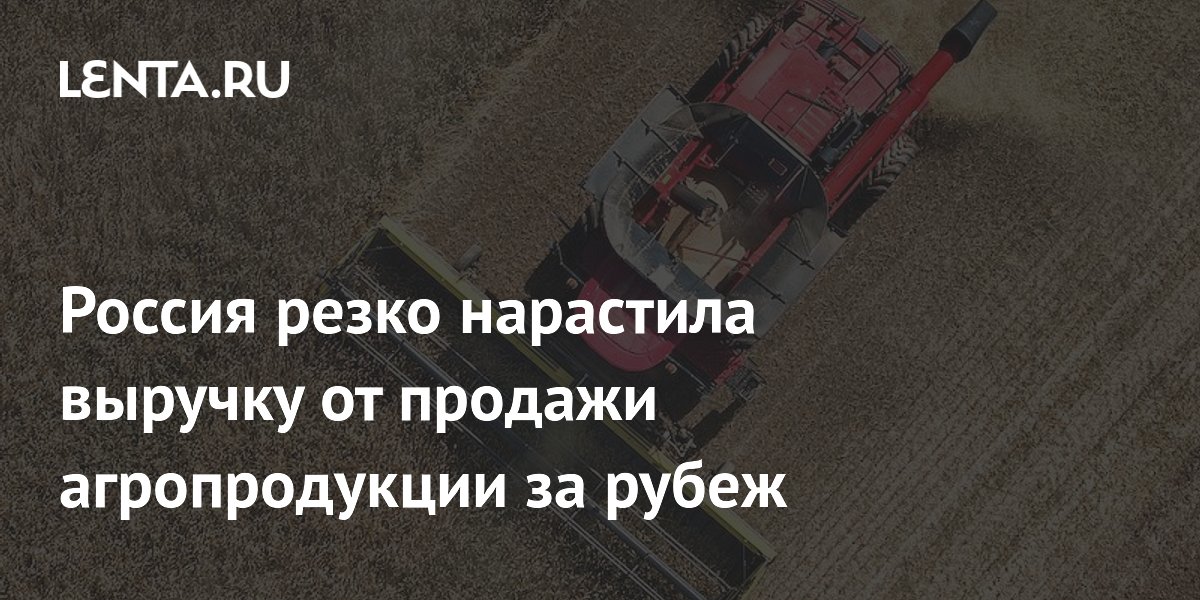 Россия резко нарастила выручку от продажи агропродукции за рубеж