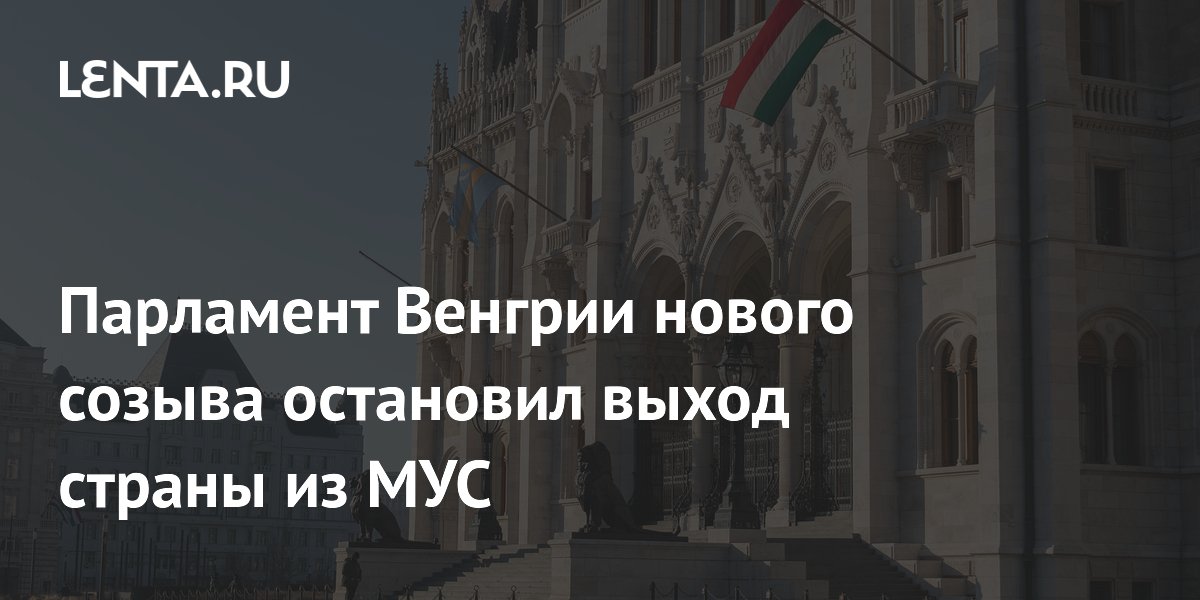 Парламент Венгрии нового созыва остановил выход страны из МУС