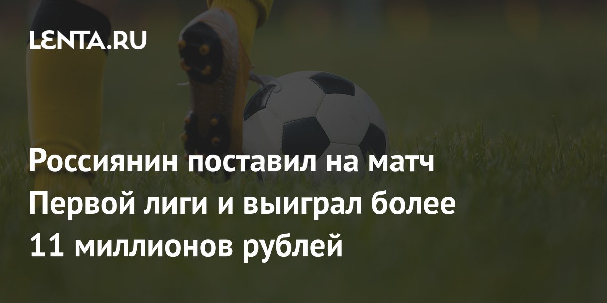 Россиянин поставил на матч Первой лиги и выиграл более 11 миллионов рублей