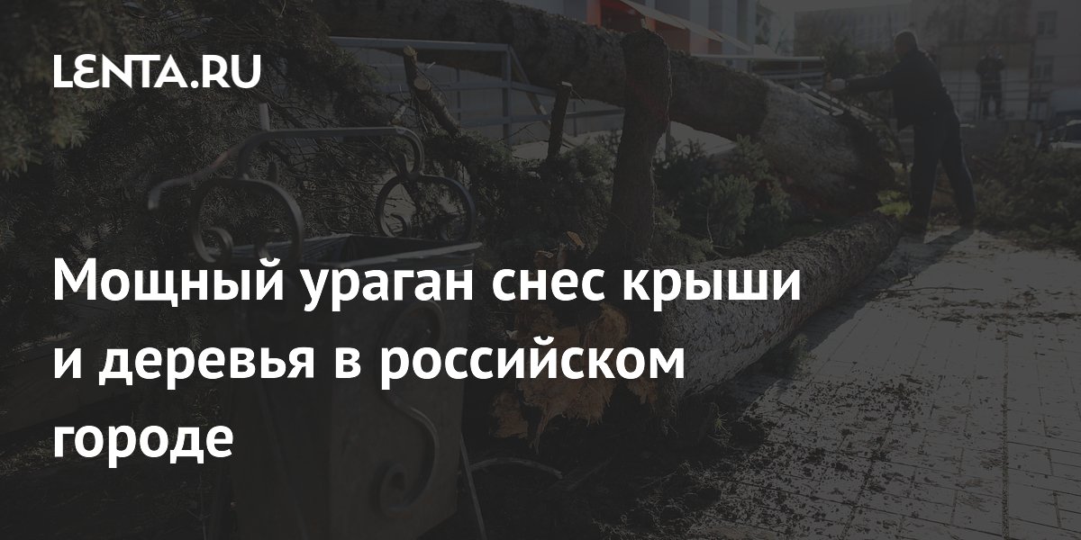 Мощный ураган снес крыши и деревья в российском городе