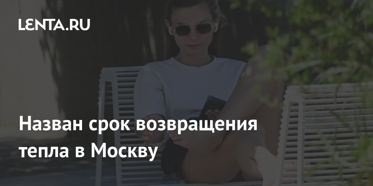 Назван срок возвращения тепла в Москву