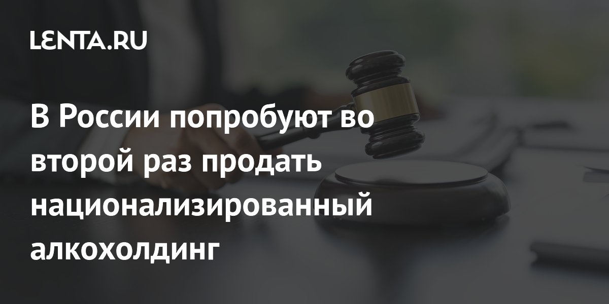 В России попробуют во второй раз продать национализированный алкохолдинг