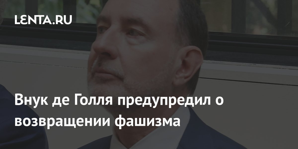 Внук де Голля предупредил о возвращении фашизма