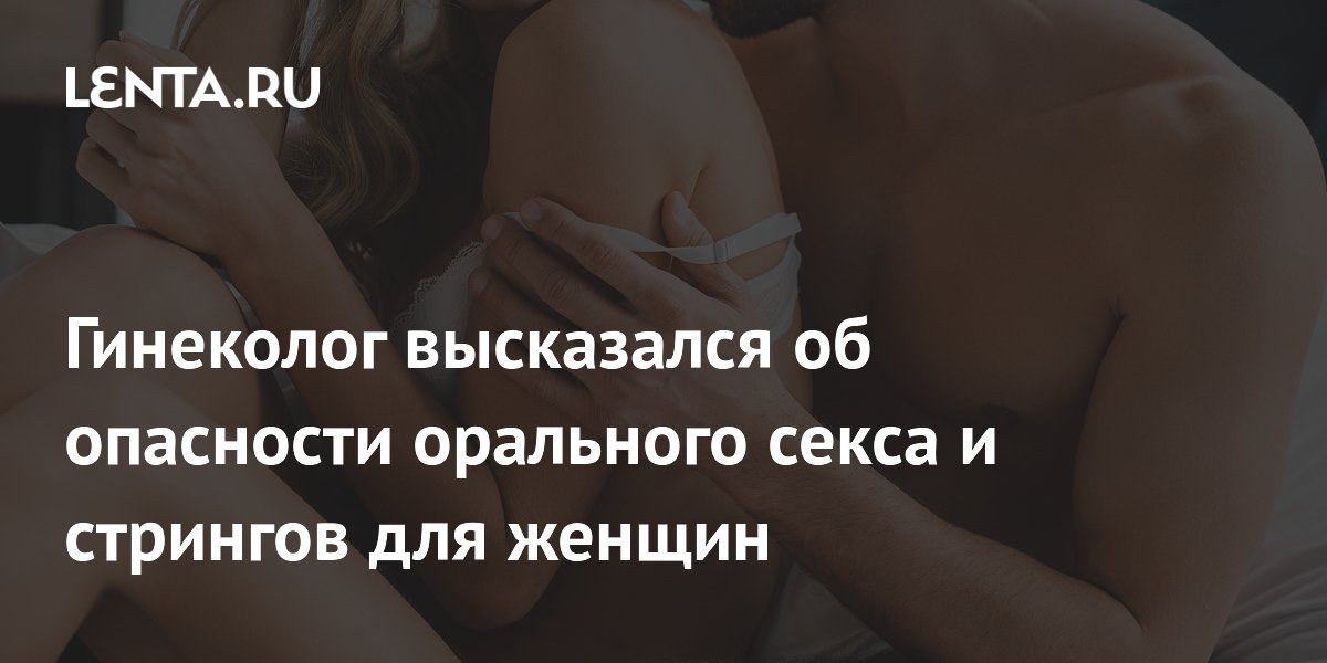 Гинеколог высказался об опасности орального секса и стрингов для женщин
