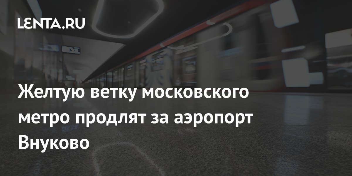 Желтую ветку московского метро продлят за аэропорт Внуково