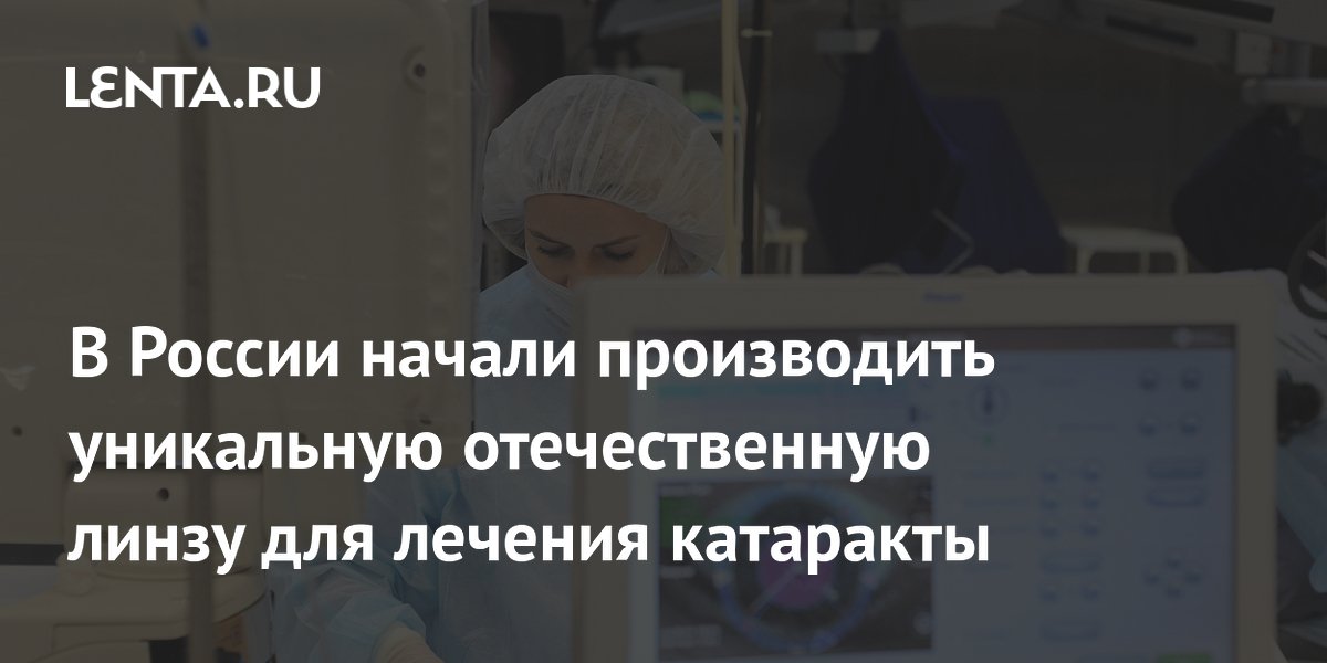 В России начали производить уникальную отечественную линзу для лечения катаракты