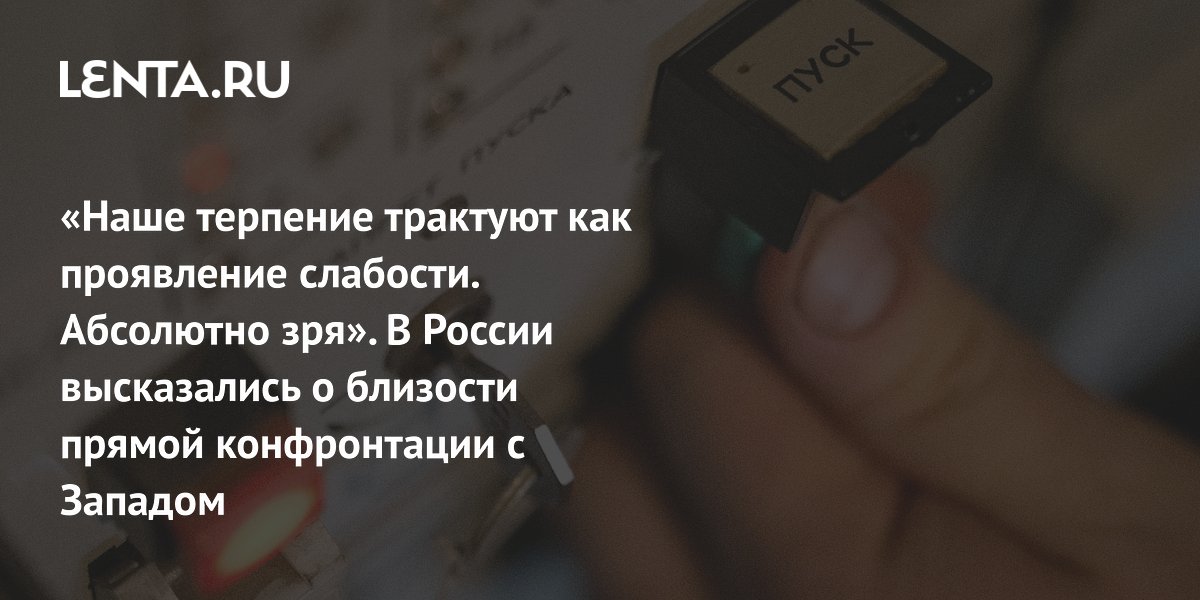 «Наше терпение трактуют как проявление слабости. Абсолютно зря». В России высказались о близости прямой конфронтации с Западом
