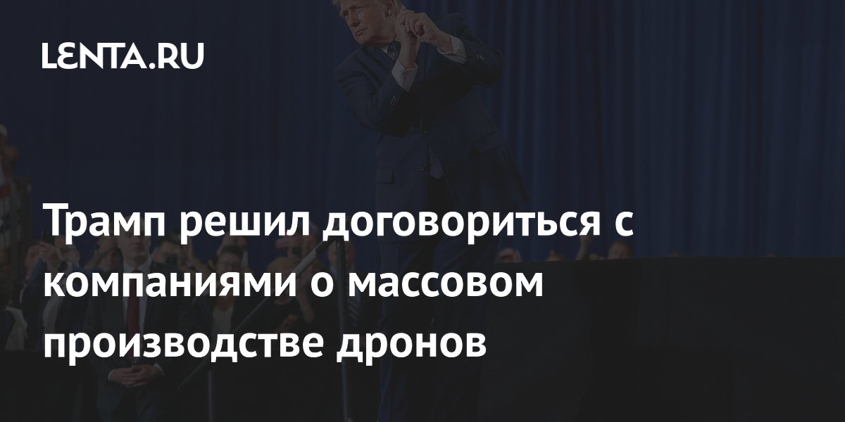 Трамп решил договориться с компаниями о массовом производстве дронов