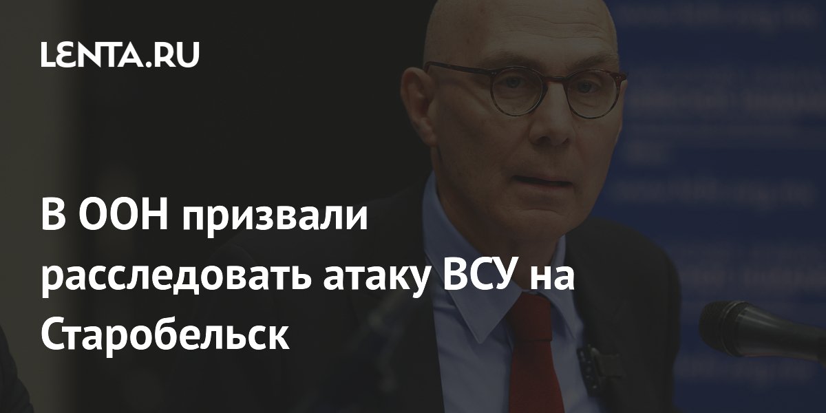 В ООН призвали расследовать атаку ВСУ на Старобельск