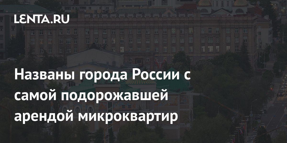 Названы города России с самой подорожавшей арендой микроквартир