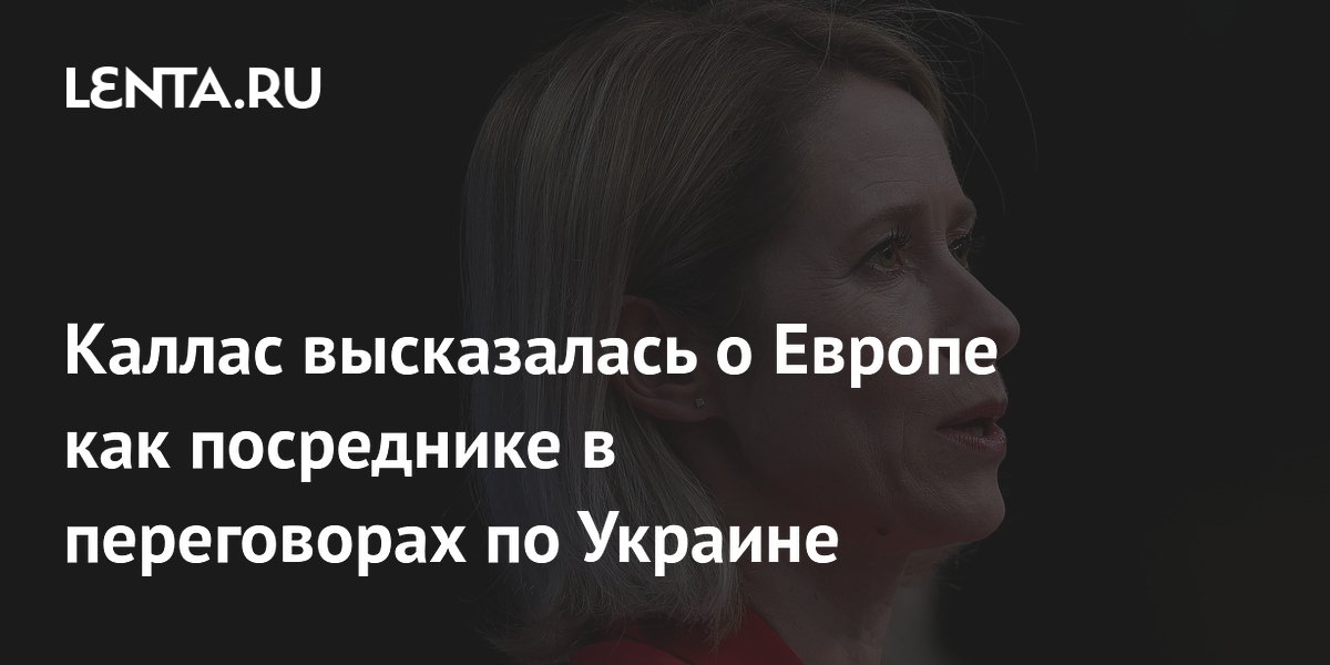 Каллас высказалась о Европе как посреднике в переговорах по Украине