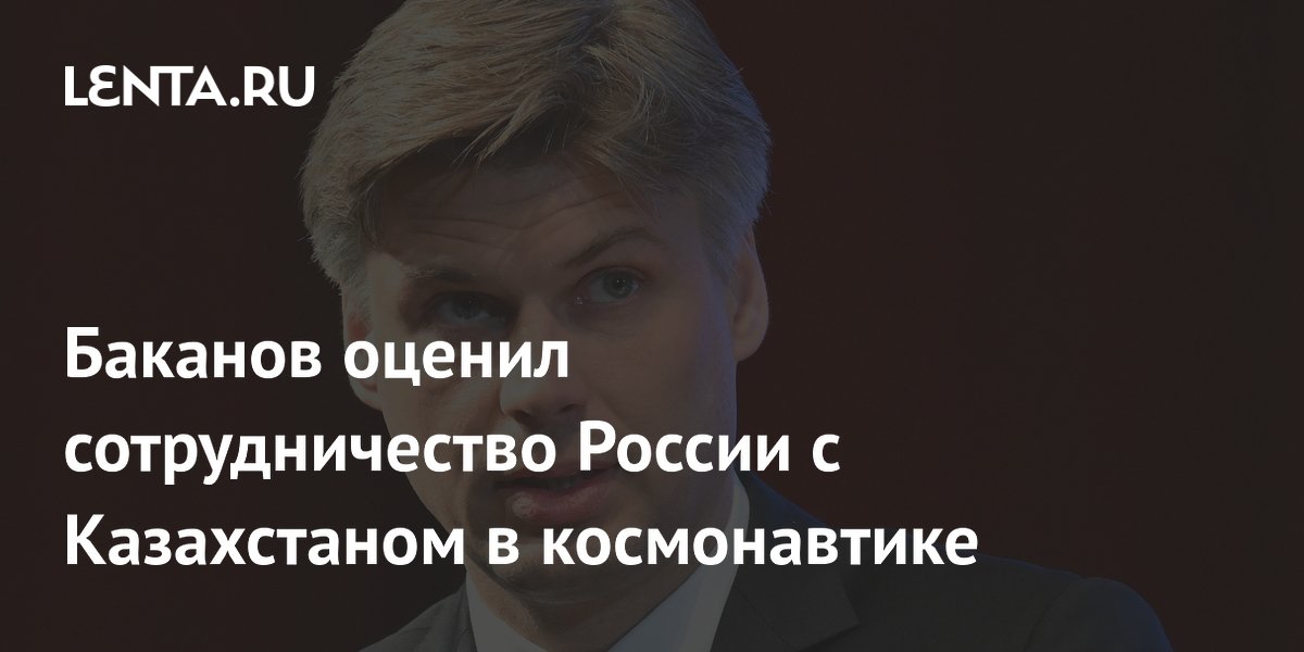 Баканов оценил сотрудничество России с Казахстаном в космонавтике