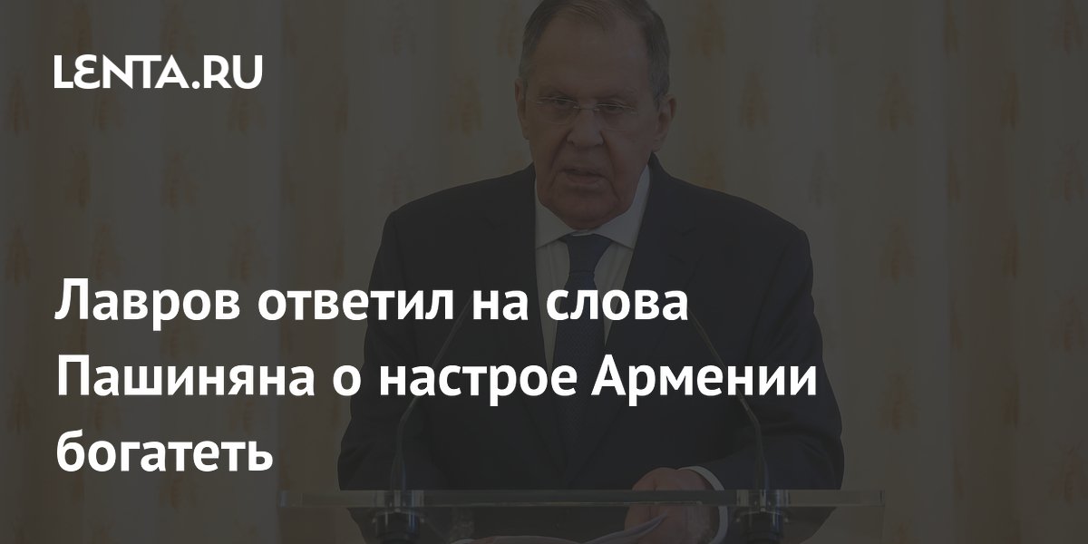 Лавров ответил на слова Пашиняна о настрое Армении богатеть
